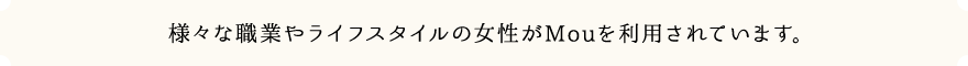 様々な職業やライフスタイルの女性がMouを利用されています。